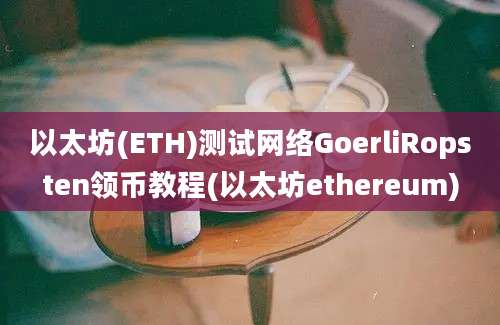 以太坊(ETH)测试网络GoerliRopsten领币教程(以太坊ethereum)