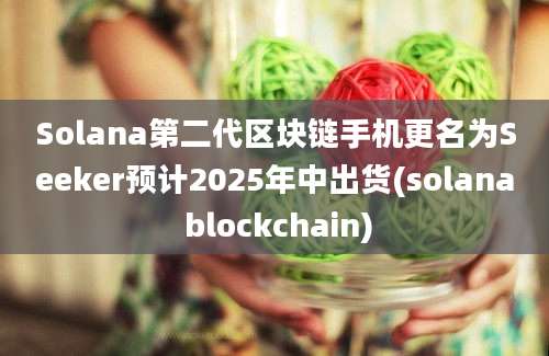 Solana第二代区块链手机更名为Seeker预计2025年中出货(solana blockchain)