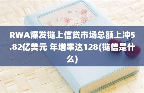 RWA爆发链上信贷市场总额上冲5.82亿美元 年增率达128(链信是什么)