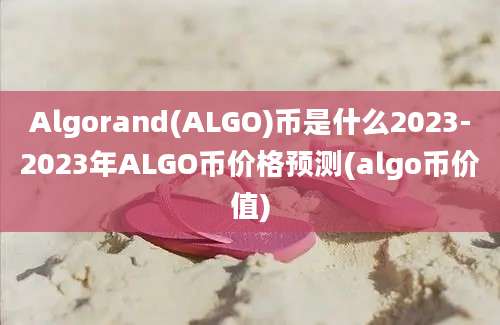 Algorand(ALGO)币是什么2023-2023年ALGO币价格预测(algo币价值)