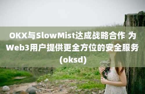 OKX与SlowMist达成战略合作 为Web3用户提供更全方位的安全服务(oksd)