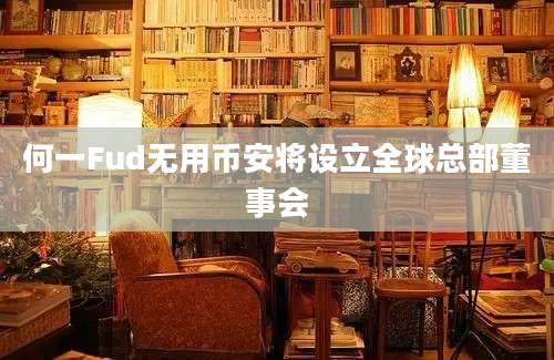 何一Fud无用币安将设立全球总部董事会