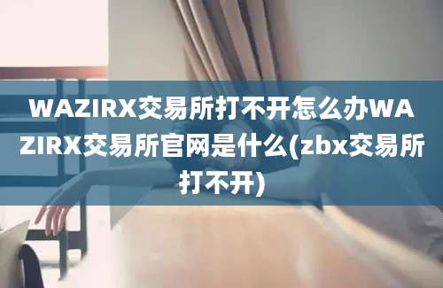 WAZIRX交易所打不开怎么办WAZIRX交易所官网是什么(zbx交易所打不开)