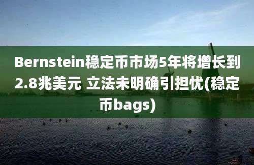 Bernstein稳定币市场5年将增长到2.8兆美元 立法未明确引担忧(稳定币bags)