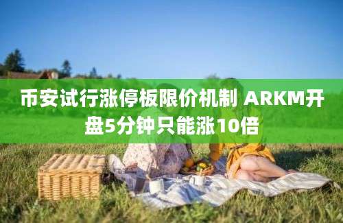 币安试行涨停板限价机制 ARKM开盘5分钟只能涨10倍