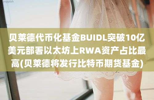 贝莱德代币化基金BUIDL突破10亿美元部署以太坊上RWA资产占比最高(贝莱德将发行比特币期货基金)