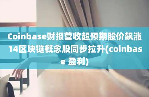 Coinbase财报营收超预期股价飙涨14区块链概念股同步拉升(coinbase 盈利)