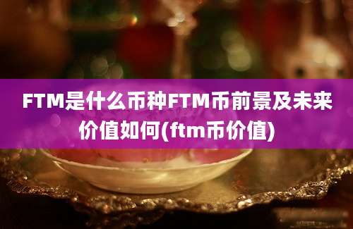 FTM是什么币种FTM币前景及未来价值如何(ftm币价值)