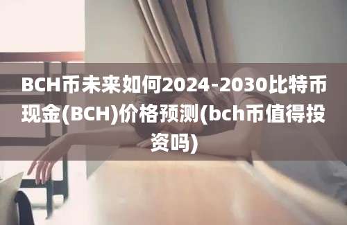 BCH币未来如何2024-2030比特币现金(BCH)价格预测(bch币值得投资吗)