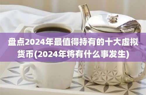 盘点2024年最值得持有的十大虚拟货币(2024年将有什么事发生)