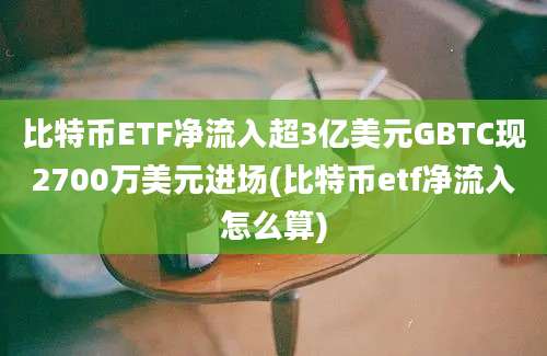 比特币ETF净流入超3亿美元GBTC现2700万美元进场(比特币etf净流入怎么算)