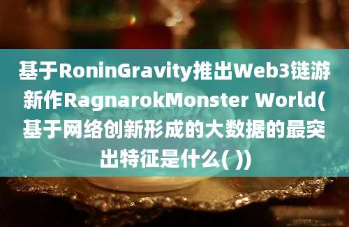 基于RoninGravity推出Web3链游新作RagnarokMonster World(基于网络创新形成的大数据的最突出特征是什么( ))