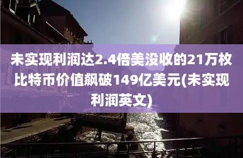 未实现利润达2.4倍美没收的21万枚比特币价值飙破149亿美元(未实现利润英文)