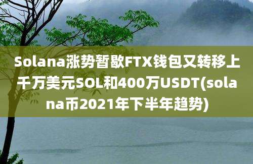 Solana涨势暂歇FTX钱包又转移上千万美元SOL和400万USDT(solana币2021年下半年趋势)