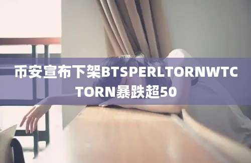 币安宣布下架BTSPERLTORNWTCTORN暴跌超50