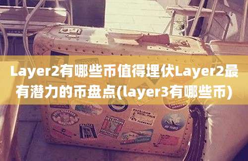 Layer2有哪些币值得埋伏Layer2最有潜力的币盘点(layer3有哪些币)