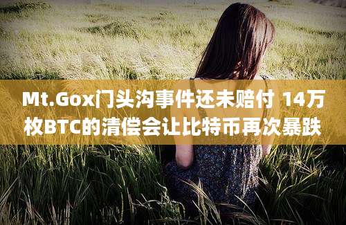 Mt.Gox门头沟事件还未赔付 14万枚BTC的清偿会让比特币再次暴跌