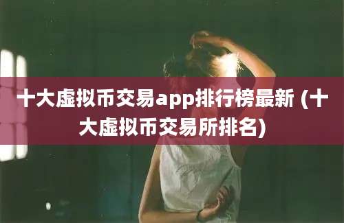 十大虚拟币交易app排行榜最新 (十大虚拟币交易所排名)