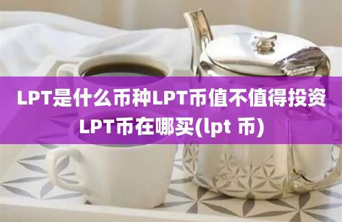 LPT是什么币种LPT币值不值得投资LPT币在哪买(lpt 币)