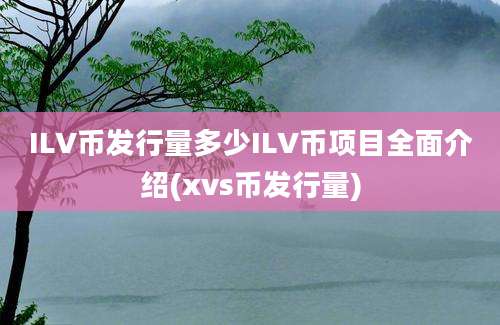 ILV币发行量多少ILV币项目全面介绍(xvs币发行量)