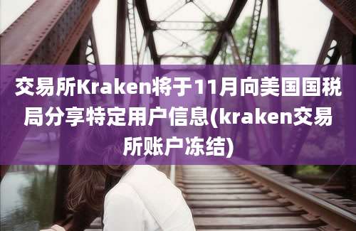 交易所Kraken将于11月向美国国税局分享特定用户信息(kraken交易所账户冻结)