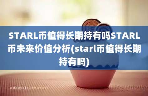 STARL币值得长期持有吗STARL币未来价值分析(starl币值得长期持有吗)