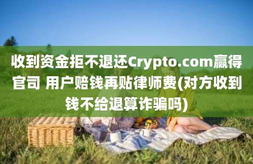 收到资金拒不退还Crypto.com赢得官司 用户赔钱再贴律师费(对方收到钱不给退算诈骗吗)