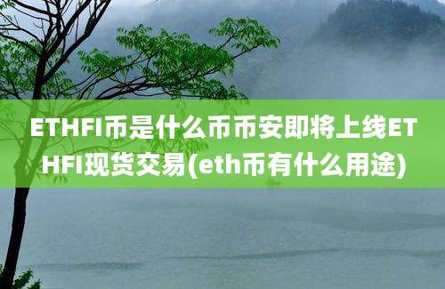 ETHFI币是什么币币安即将上线ETHFI现货交易(eth币有什么用途)