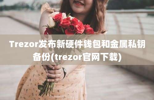 Trezor发布新硬件钱包和金属私钥备份(trezor官网下载)