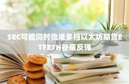 SEC可能同时批准多档以太坊期货ETFETH谷底反弹