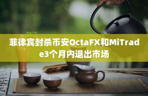 菲律宾封杀币安OctaFX和MiTrade3个月内退出市场