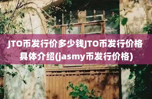 JTO币发行价多少钱JTO币发行价格具体介绍(jasmy币发行价格)