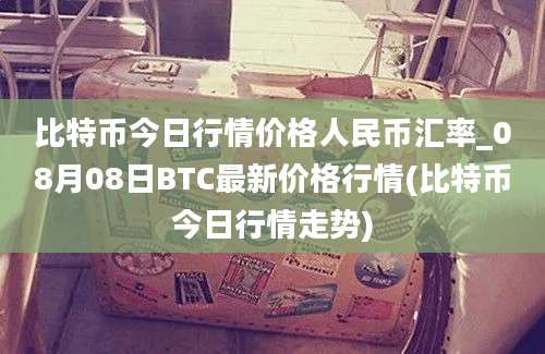 比特币今日行情价格人民币汇率_08月08日BTC最新价格行情(比特币今日行情走势)