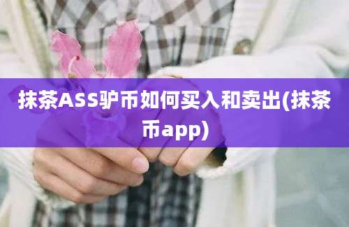 抹茶ASS驴币如何买入和卖出(抹茶币app)