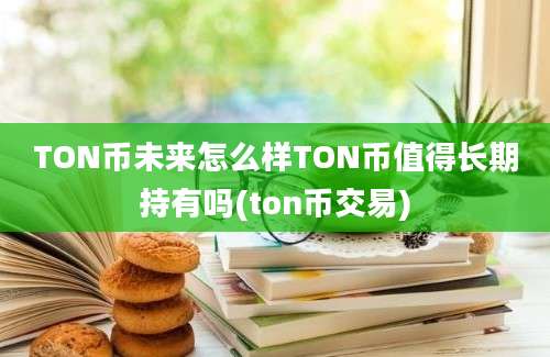 TON币未来怎么样TON币值得长期持有吗(ton币交易)