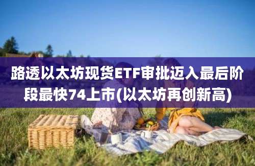 路透以太坊现货ETF审批迈入最后阶段最快74上市(以太坊再创新高)