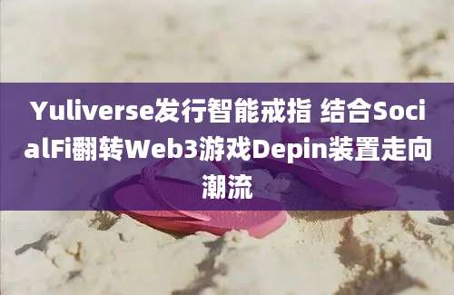 Yuliverse发行智能戒指 结合SocialFi翻转Web3游戏Depin装置走向潮流