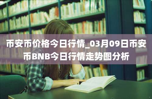 币安币价格今日行情_03月09日币安币BNB今日行情走势图分析