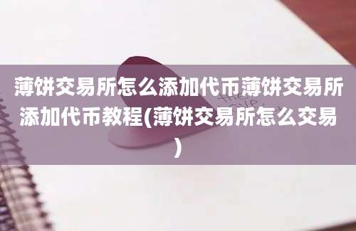 薄饼交易所怎么添加代币薄饼交易所添加代币教程(薄饼交易所怎么交易)