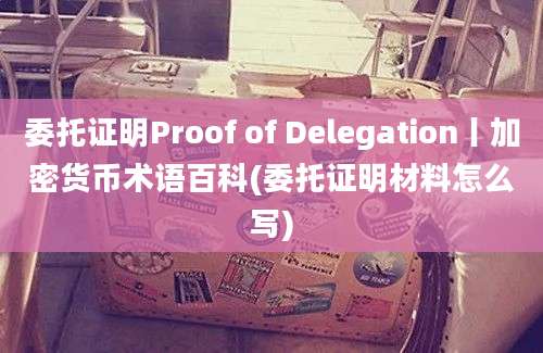 委托证明Proof of Delegation丨加密货币术语百科(委托证明材料怎么写)