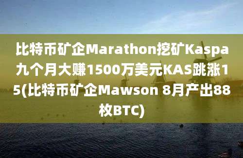 比特币矿企Marathon挖矿Kaspa九个月大赚1500万美元KAS跳涨15(比特币矿企Mawson 8月产出88枚BTC)