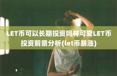 LET币可以长期投资吗林可爱LET币投资前景分析(let币暴涨)