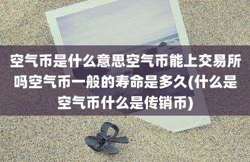 空气币是什么意思空气币能上交易所吗空气币一般的寿命是多久(什么是空气币什么是传销币)