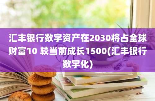 汇丰银行数字资产在2030将占全球财富10 较当前成长1500(汇丰银行数字化)