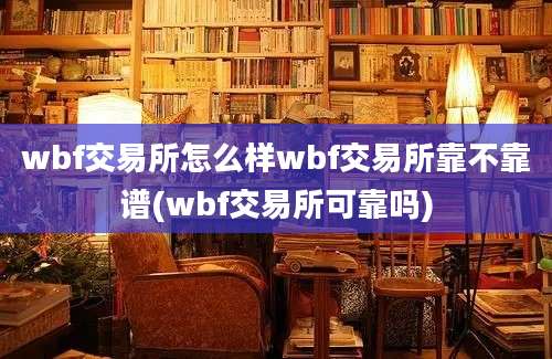 wbf交易所怎么样wbf交易所靠不靠谱(wbf交易所可靠吗)