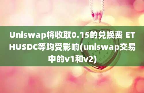 Uniswap将收取0.15的兑换费 ETHUSDC等均受影响(uniswap交易中的v1和v2)