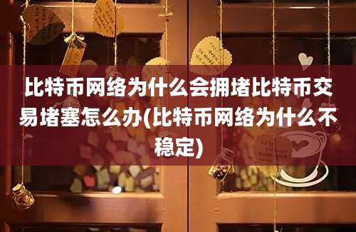 比特币网络为什么会拥堵比特币交易堵塞怎么办(比特币网络为什么不稳定)