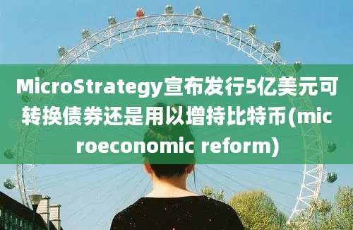 MicroStrategy宣布发行5亿美元可转换债券还是用以增持比特币(microeconomic reform)