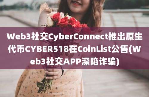 Web3社交CyberConnect推出原生代币CYBER518在CoinList公售(Web3社交APP深陷诈骗)