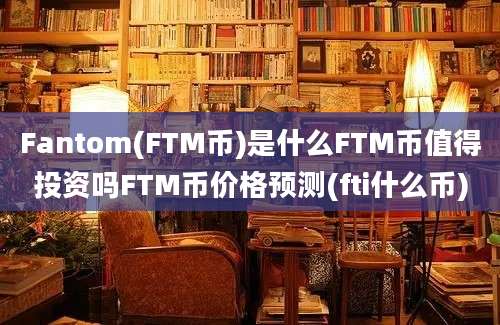 Fantom(FTM币)是什么FTM币值得投资吗FTM币价格预测(fti什么币)